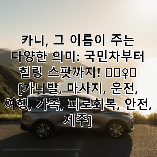 카니, 그 이름이 주는 다양한 의미: 국민차부터 힐링 스팟까지! 🚗💆‍♀️ [카니발, 마사지, 운전, 여행, 가족, 피로회복, 안전, 제주] 대표 이미지