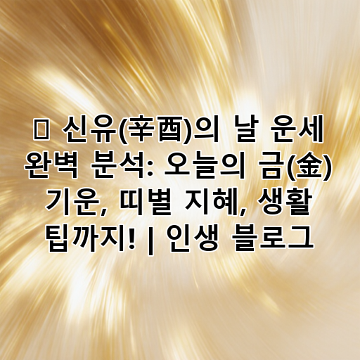 🌟 신유(辛酉)의 날 운세 완벽 분석: 오늘의 금(金) 기운, 띠별 지혜, 생활 팁까지! | 인생 블로그 대표 이미지
