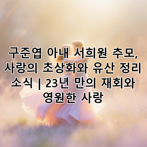 구준엽 아내 서희원 추모, 사랑의 초상화와 유산 정리 소식 | 23년 만의 재회와 영원한 사랑 대표 이미지
