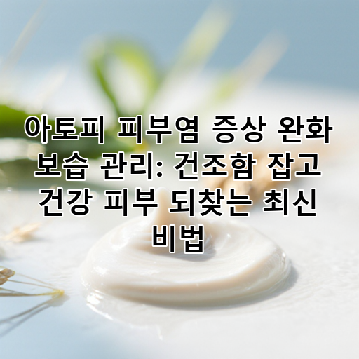 아토피 피부염 증상 완화 보습 관리: 건조함 잡고 건강 피부 되찾는 최신 비법 대표 이미지