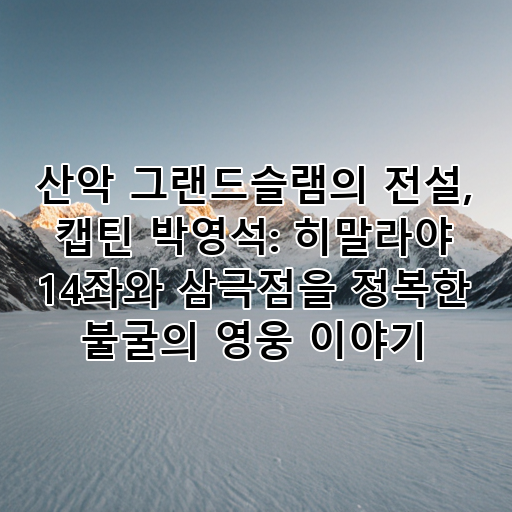산악 그랜드슬램의 전설, 캡틴 박영석: 히말라야 14좌와 삼극점을 정복한 불굴의 영웅 이야기 대표 이미지