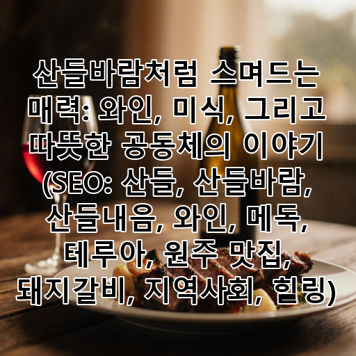 산들바람처럼 스며드는 매력: 와인, 미식, 그리고 따뜻한 공동체의 이야기 (SEO: 산들, 산들바람, 산들내음, 와인, 메독, 테루아, 원주 맛집, 돼지갈비, 지역사회, 힐링) 대표 이미지