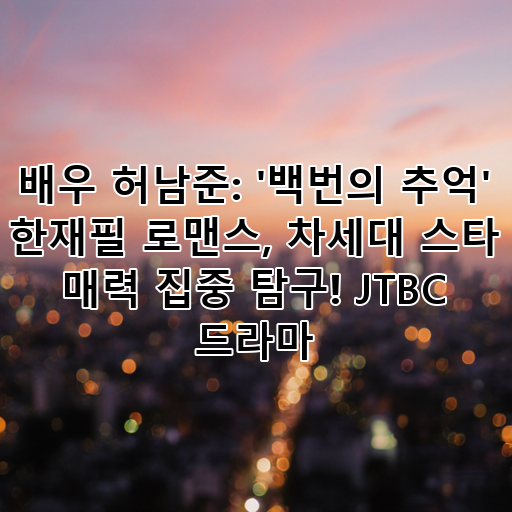 배우 허남준: '백번의 추억' 한재필 로맨스, 차세대 스타 매력 집중 탐구! JTBC 드라마 대표 이미지