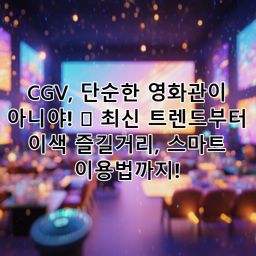 CGV, 단순한 영화관이 아니야! 🍿 최신 트렌드부터 이색 즐길거리, 스마트 이용법까지! 대표 이미지
