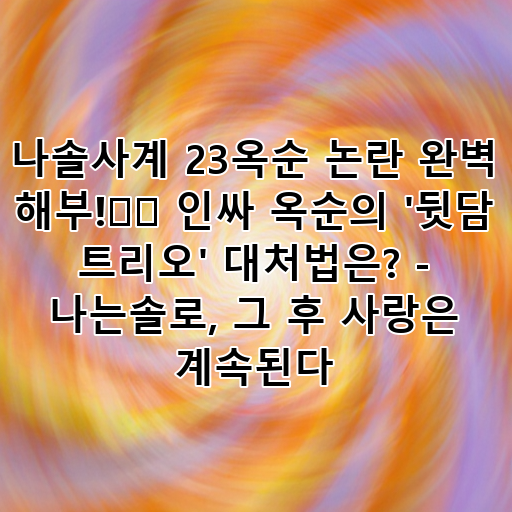 나솔사계 23옥순 논란 완벽 해부!⚡️ 인싸 옥순의 '뒷담 트리오' 대처법은? - 나는솔로, 그 후 사랑은 계속된다 대표 이미지