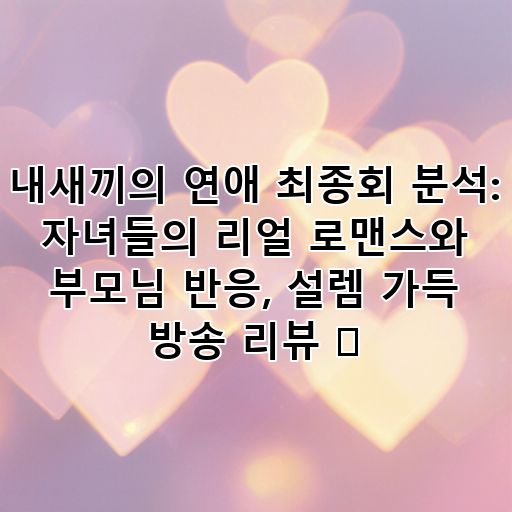 내새끼의 연애 최종회 분석: 자녀들의 리얼 로맨스와 부모님 반응, 설렘 가득 방송 리뷰 💖 대표 이미지