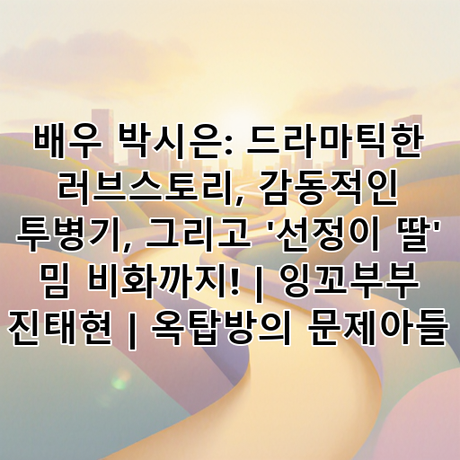 배우 박시은: 드라마틱한 러브스토리, 감동적인 투병기, 그리고 '선정이 딸' 밈 비화까지! | 잉꼬부부 진태현 | 옥탑방의 문제아들 대표 이미지