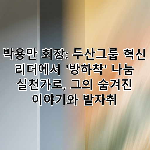 박용만 회장: 두산그룹 혁신 리더에서 '방하착' 나눔 실천가로, 그의 숨겨진 이야기와 발자취 대표 이미지