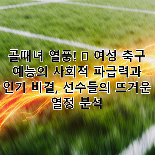 골때녀 열풍! 🔥 여성 축구 예능의 사회적 파급력과 인기 비결, 선수들의 뜨거운 열정 분석 대표 이미지