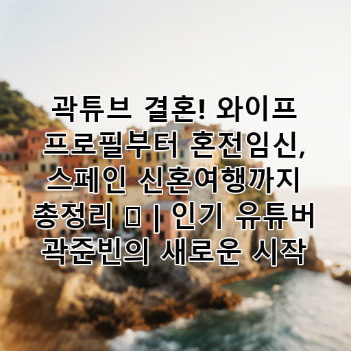곽튜브 결혼! 와이프 프로필부터 혼전임신, 스페인 신혼여행까지 총정리 🎉 | 인기 유튜버 곽준빈의 새로운 시작 대표 이미지