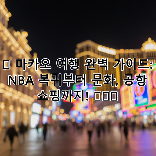 ✨ 마카오 여행 완벽 가이드: NBA 복귀부터 문화, 공항 쇼핑까지! 🏀🛍️ 대표 이미지