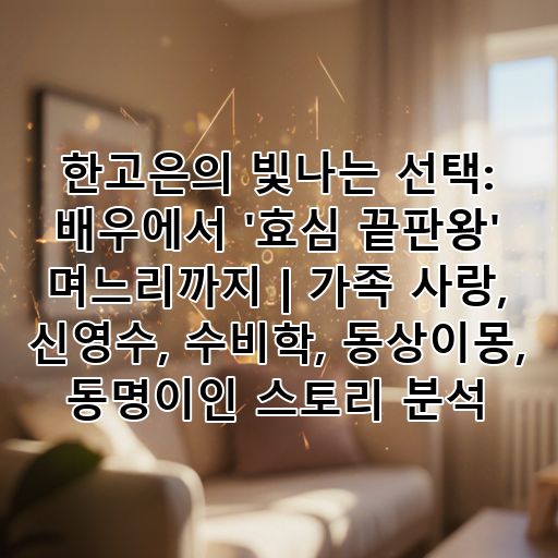 한고은의 빛나는 선택: 배우에서 '효심 끝판왕' 며느리까지 | 가족 사랑, 신영수, 수비학, 동상이몽, 동명이인 스토리 분석 대표 이미지