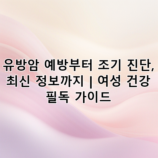 유방암 예방부터 조기 진단, 최신 정보까지 | 여성 건강 필독 가이드 대표 이미지
