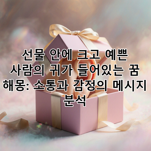 선물 안에 크고 예쁜 사람의 귀가 들어있는 꿈 해몽: 소통과 감정의 메시지 분석 대표 이미지