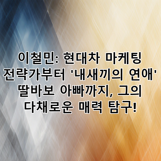이철민: 현대차 마케팅 전략가부터 '내새끼의 연애' 딸바보 아빠까지, 그의 다채로운 매력 탐구! 대표 이미지