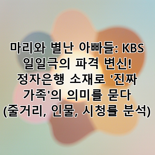 마리와 별난 아빠들: KBS 일일극의 파격 변신! 정자은행 소재로 '진짜 가족'의 의미를 묻다 (줄거리, 인물, 시청률 분석) 대표 이미지