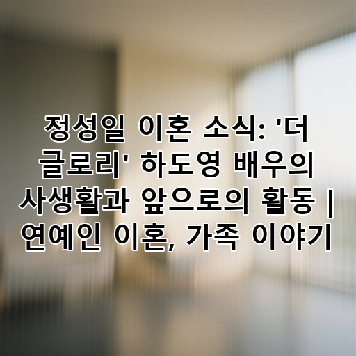 정성일 이혼 소식: '더 글로리' 하도영 배우의 사생활과 앞으로의 활동 | 연예인 이혼, 가족 이야기 대표 이미지