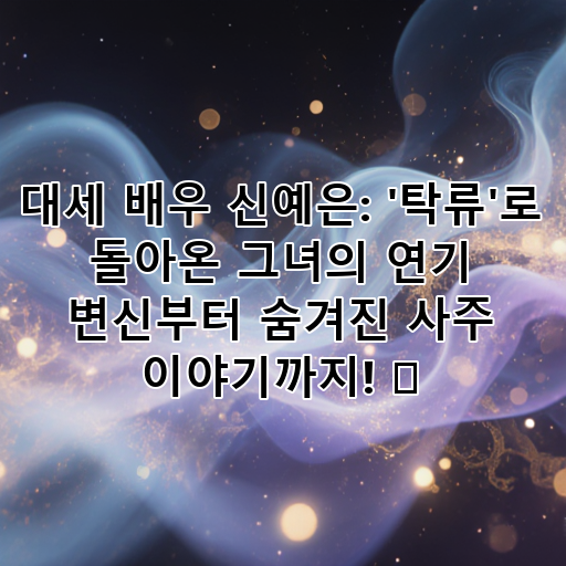 대세 배우 신예은: '탁류'로 돌아온 그녀의 연기 변신부터 숨겨진 사주 이야기까지! ✨ 대표 이미지