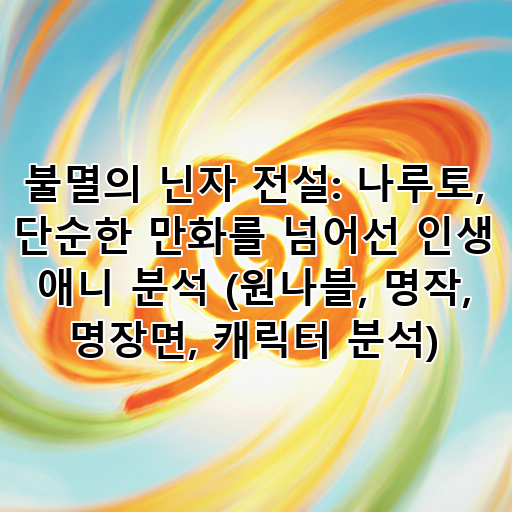 불멸의 닌자 전설: 나루토, 단순한 만화를 넘어선 인생 애니 분석 (원나블, 명작, 명장면, 캐릭터 분석) 대표 이미지