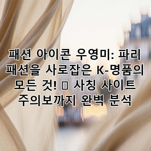 패션 아이콘 우영미: 파리 패션을 사로잡은 K-명품의 모든 것! 🚨 사칭 사이트 주의보까지 완벽 분석 대표 이미지