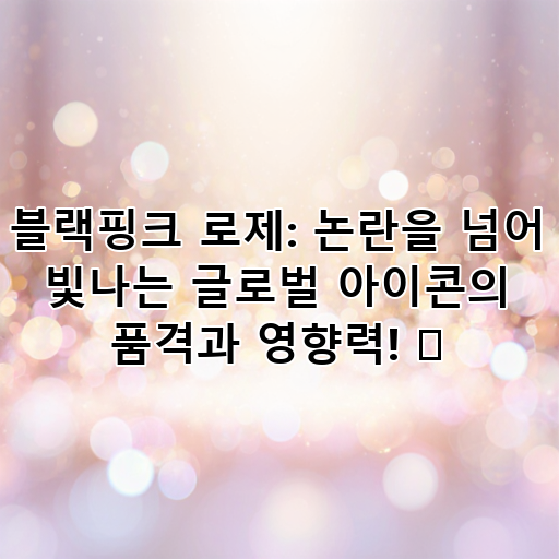 블랙핑크 로제: 논란을 넘어 빛나는 글로벌 아이콘의 품격과 영향력! 💖 대표 이미지