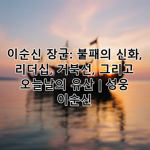 이순신 장군: 불패의 신화, 리더십, 거북선, 그리고 오늘날의 유산 | 성웅 이순신 대표 이미지