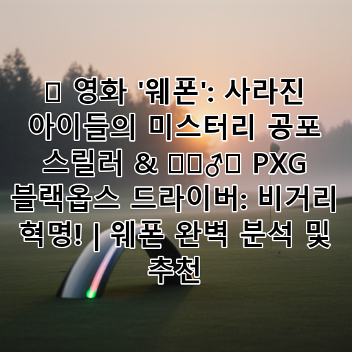 🎬 영화 '웨폰': 사라진 아이들의 미스터리 공포 스릴러 & 🏌️‍♂️ PXG 블랙옵스 드라이버: 비거리 혁명! | 웨폰 완벽 분석 및 추천 대표 이미지