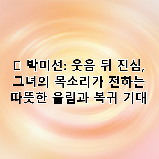 🎤 박미선: 웃음 뒤 진심, 그녀의 목소리가 전하는 따뜻한 울림과 복귀 기대 대표 이미지
