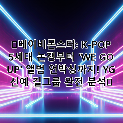 🌟베이비몬스터: K-POP 5세대 논쟁부터 'WE GO UP' 앨범 언박싱까지! YG 신예 걸그룹 완전 분석🌟 대표 이미지