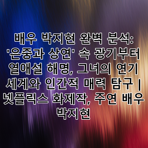 배우 박지현 완벽 분석: '은중과 상연' 속 광기부터 열애설 해명, 그녀의 연기 세계와 인간적 매력 탐구 | 넷플릭스 화제작, 주연 배우 박지현 대표 이미지