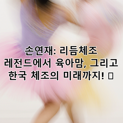 손연재: 리듬체조 레전드에서 육아맘, 그리고 한국 체조의 미래까지! ✨ 대표 이미지