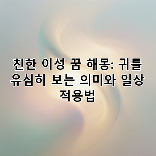 친한 이성 꿈 해몽: 귀를 유심히 보는 의미와 일상 적용법 대표 이미지