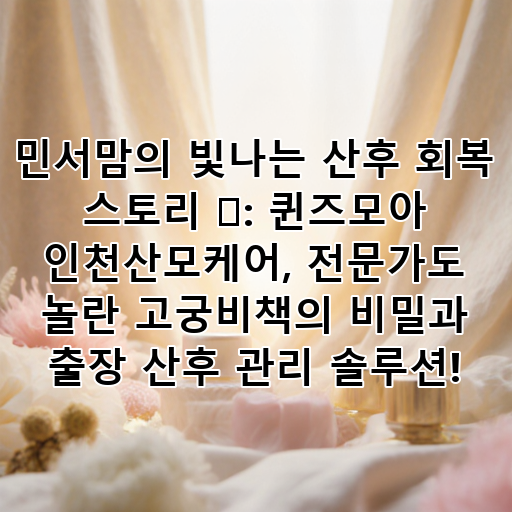 민서맘의 빛나는 산후 회복 스토리 ✨: 퀸즈모아 인천산모케어, 전문가도 놀란 고궁비책의 비밀과 출장 산후 관리 솔루션! 대표 이미지