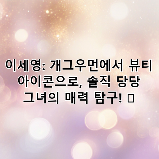 이세영: 개그우먼에서 뷰티 아이콘으로, 솔직 당당 그녀의 매력 탐구! ✨ 대표 이미지