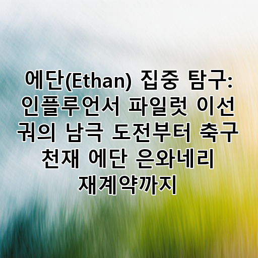 에단(Ethan) 집중 탐구: 인플루언서 파일럿 이선 궈의 남극 도전부터 축구 천재 에단 은와네리 재계약까지 대표 이미지