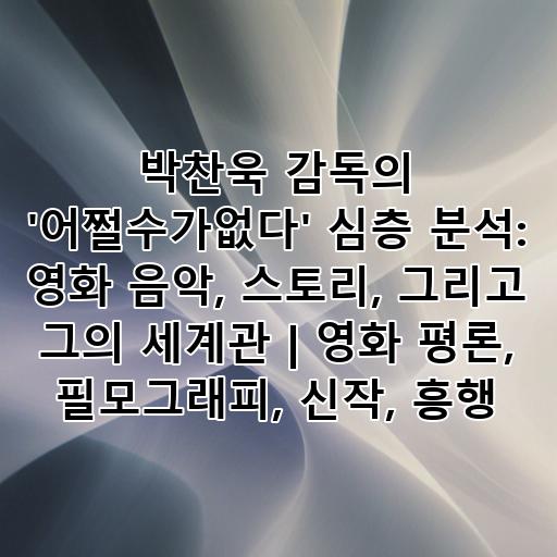 박찬욱 감독의 '어쩔수가없다' 심층 분석: 영화 음악, 스토리, 그리고 그의 세계관 | 영화 평론, 필모그래피, 신작, 흥행 대표 이미지