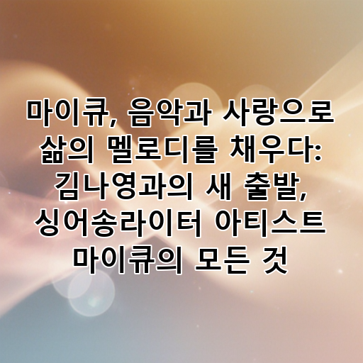마이큐, 음악과 사랑으로 삶의 멜로디를 채우다: 김나영과의 새 출발, 싱어송라이터 아티스트 마이큐의 모든 것 대표 이미지
